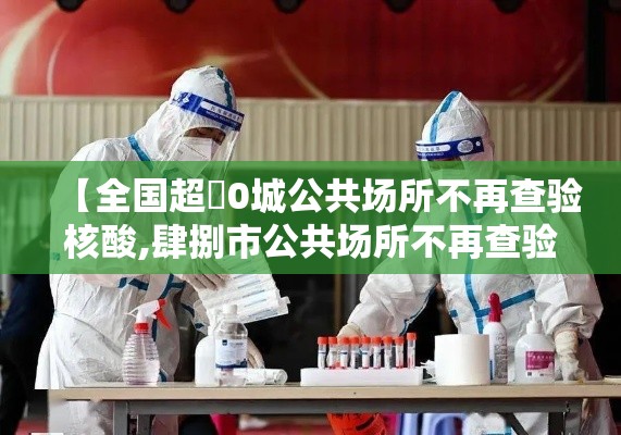 【全国超無0城公共场所不再查验核酸,肆捌市公共场所不再查验核酸】 【全国超無0城公共场所不再查验核酸,肆捌市公共场所不再查验核酸】
