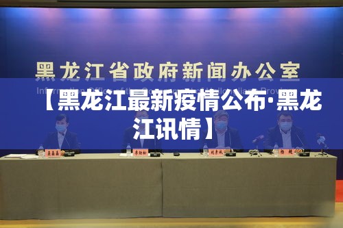 【黑龙江最新疫情公布·黑龙江讯情】 【黑龙江最新疫情公布·黑龙江讯情】