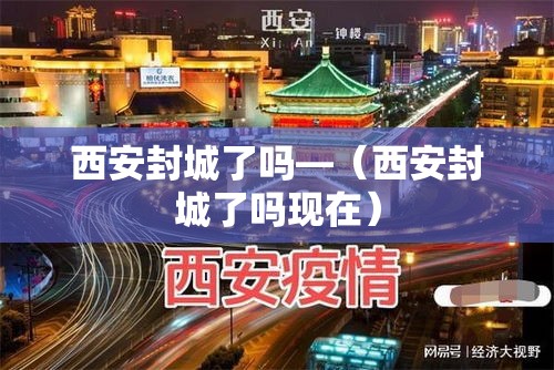 西安封城了吗—（西安封城了吗现在）