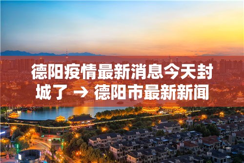德阳疫情最新消息今天封城了 → 德阳市最新新闻 德阳疫情最新消息今天封城了 → 德阳市最新新闻