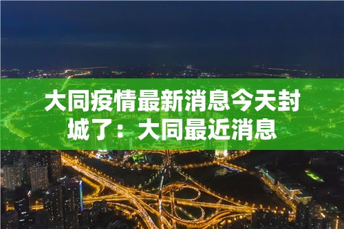 大同疫情最新消息今天封城了:大同最近消息 大同疫情最新消息今天封城了:大同最近消息