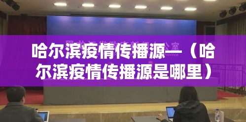 哈尔滨疫情传播源—(哈尔滨疫情传播源是哪里) 哈尔滨疫情传播源—(哈尔滨疫情传播源是哪里)