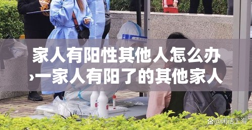 家人有阳性其他人怎么办›一家人有阳了的其他家人怎么预防 家人有阳性其他人怎么办›一家人有阳了的其他家人怎么预防