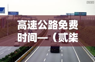 高速公路免费时间—(贰柒年高速公路免费时间) 高速公路免费时间—(贰柒年高速公路免费时间)