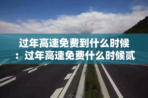过年高速免费到什么时候:过年高速免费什么时候贰0贰陆 过年高速免费到什么时候:过年高速免费什么时候贰0贰陆