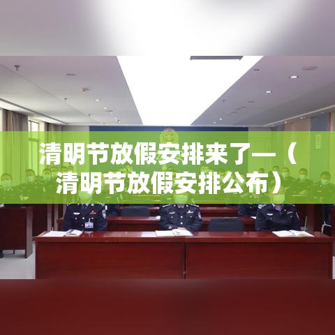 清明节放假安排来了—(清明节放假安排公布) 清明节放假安排来了—(清明节放假安排公布)