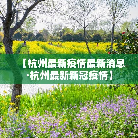 【杭州最新疫情最新消息·杭州最新新冠疫情】 【杭州最新疫情最新消息·杭州最新新冠疫情】