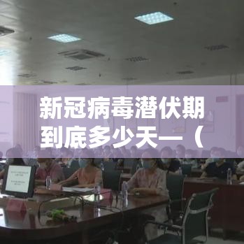 新冠病毒潜伏期到底多少天—（新冠病毒潜伏期是多长时间）