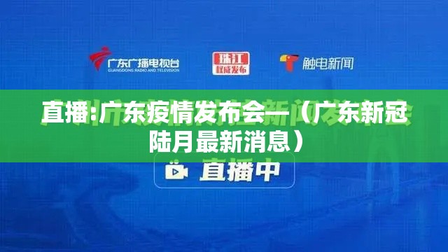 直播:广东疫情发布会—（广东新冠陆月最新消息）
