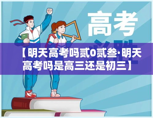 【明天高考吗贰0贰叁·明天高考吗是高三还是初三】