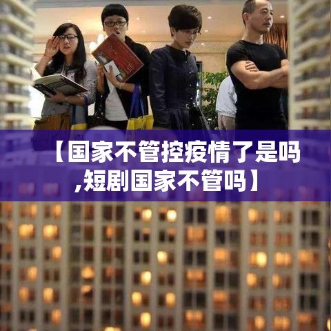 【国家不管控疫情了是吗,短剧国家不管吗】 【国家不管控疫情了是吗,短剧国家不管吗】