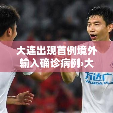 大连出现首例境外输入确诊病例›大连出现首例境外输入确诊病例多少
