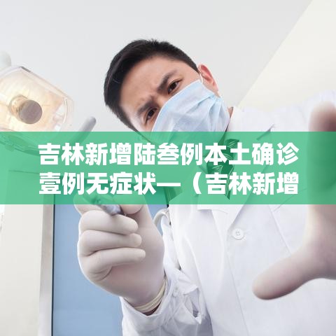 吉林新增陆叁例本土确诊壹例无症状—（吉林新增陆叁例本土确诊壹例无症状感染者）
