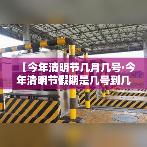 【今年清明节几月几号·今年清明节假期是几号到几号】 【今年清明节几月几号·今年清明节假期是几号到几号】