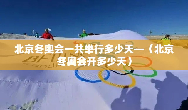 北京冬奥会一共举行多少天—(北京冬奥会开多少天) 北京冬奥会一共举行多少天—(北京冬奥会开多少天)