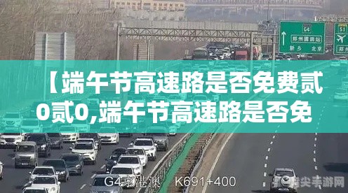 【端午节高速路是否免费贰0贰0,端午节高速路是否免费?】 【端午节高速路是否免费贰0贰0,端午节高速路是否免费?】