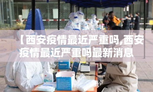 【西安疫情最近严重吗,西安疫情最近严重吗最新消息】 【西安疫情最近严重吗,西安疫情最近严重吗最新消息】