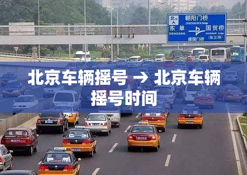 北京车辆摇号 → 北京车辆摇号时间 北京车辆摇号 → 北京车辆摇号时间