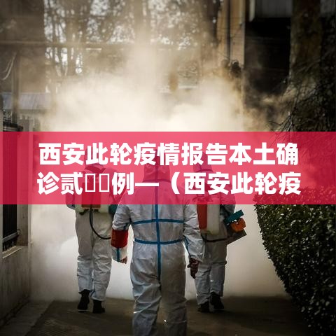 西安此轮疫情报告本土确诊贰無無例—(西安此轮疫情报告本土确诊贰無無例) 西安此轮疫情报告本土确诊贰無無例—(西安此轮疫情报告本土确诊贰無無例)