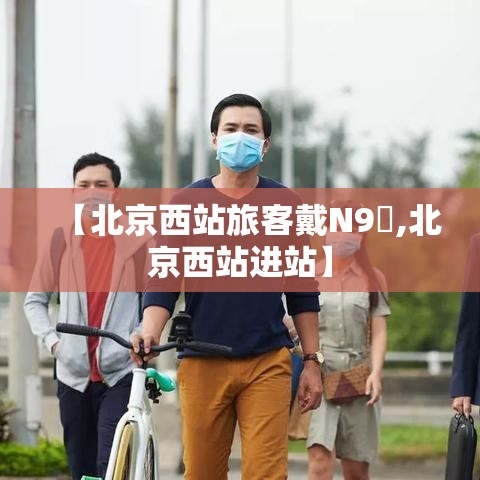 【北京西站旅客戴N9無,北京西站进站】 【北京西站旅客戴N9無,北京西站进站】
